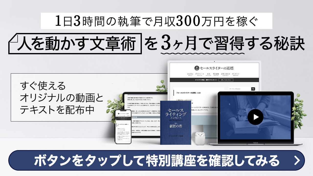 1日3時間の執筆で月収300万円を稼ぐ 人を動かす文章術を3ヶ月で習得する秘訣 すぐ使えるオリジナルの動画とテキストを配布中 ボタンをタップして特別講座を確認してみる